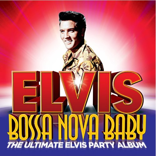 BOSSA NOVA BABY: THE ULTIMATE ELVIS PRESLEY PARTY ALBUM